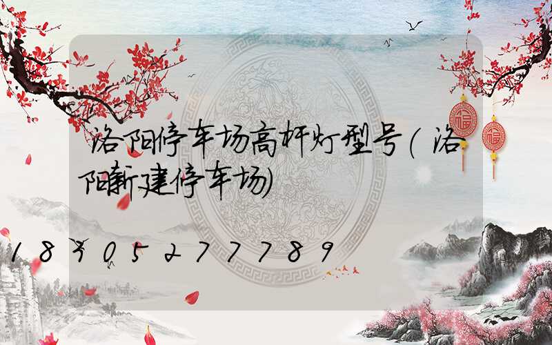洛阳停车场高杆灯型号(洛阳新建停车场)
