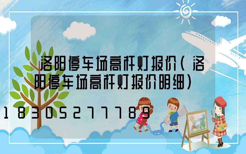 洛阳停车场高杆灯报价(洛阳停车场高杆灯报价明细)