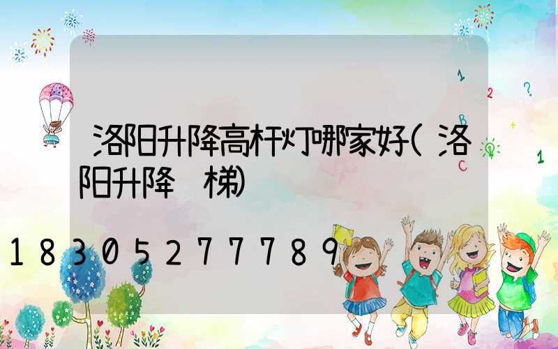 洛阳升降高杆灯哪家好(洛阳升降货梯)