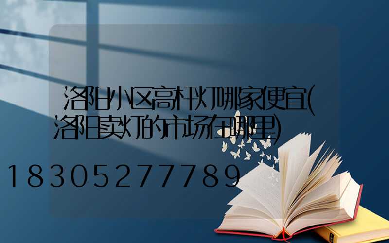 洛阳小区高杆灯哪家便宜(洛阳卖灯的市场在哪里)