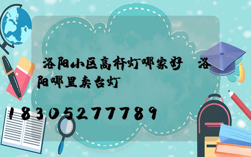 洛阳小区高杆灯哪家好(洛阳哪里卖台灯)