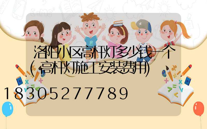 洛阳小区高杆灯多少钱一个(高杆灯施工安装费用)