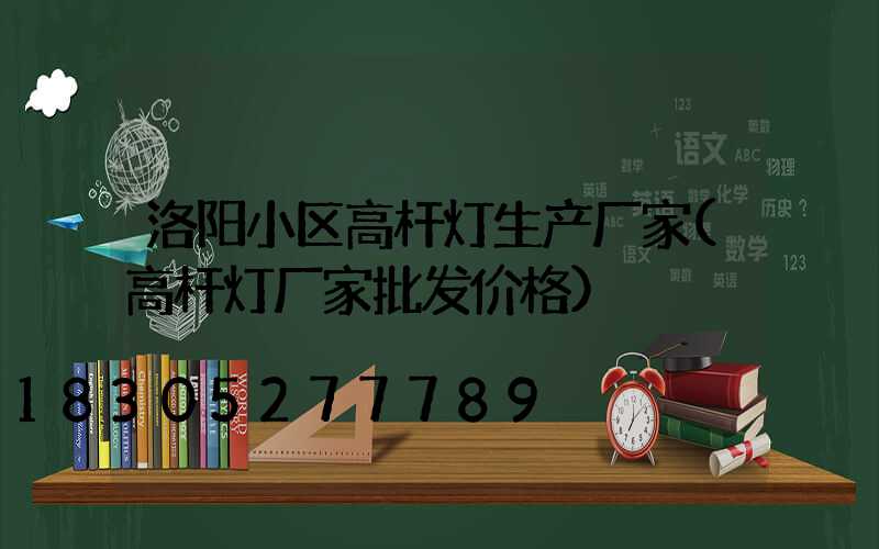 洛阳小区高杆灯生产厂家(高杆灯厂家批发价格)