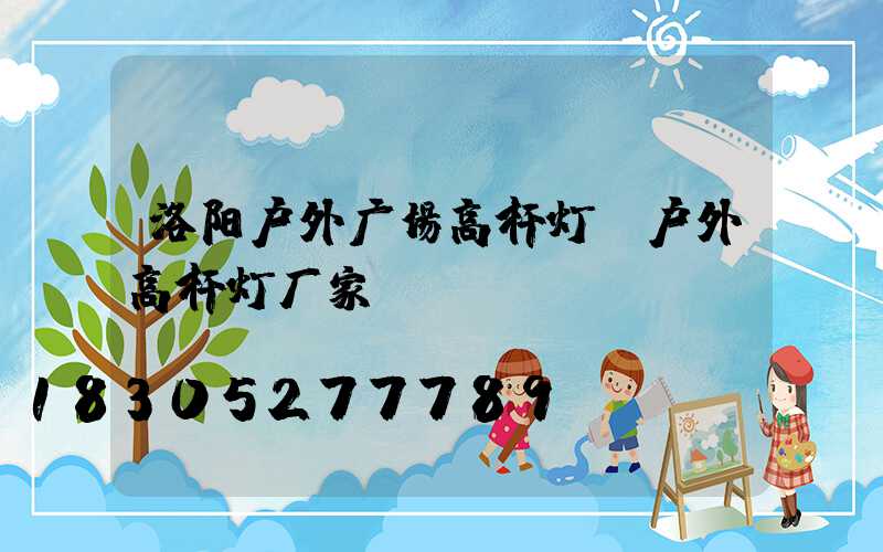 洛阳户外广场高杆灯(户外高杆灯厂家)