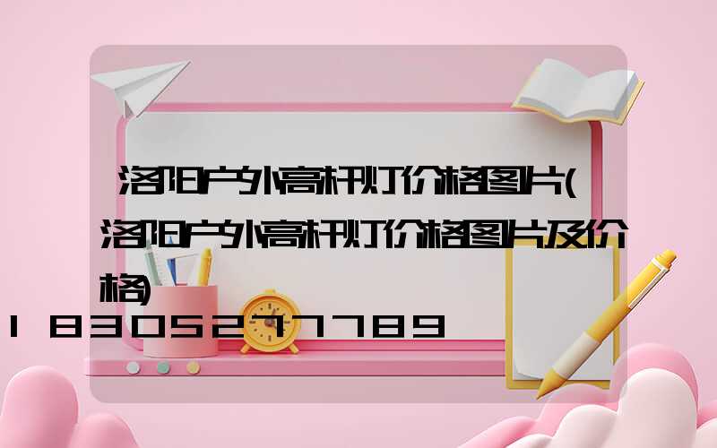 洛阳户外高杆灯价格图片(洛阳户外高杆灯价格图片及价格)