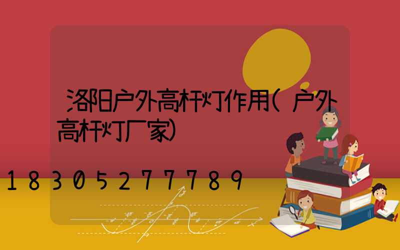 洛阳户外高杆灯作用(户外高杆灯厂家)
