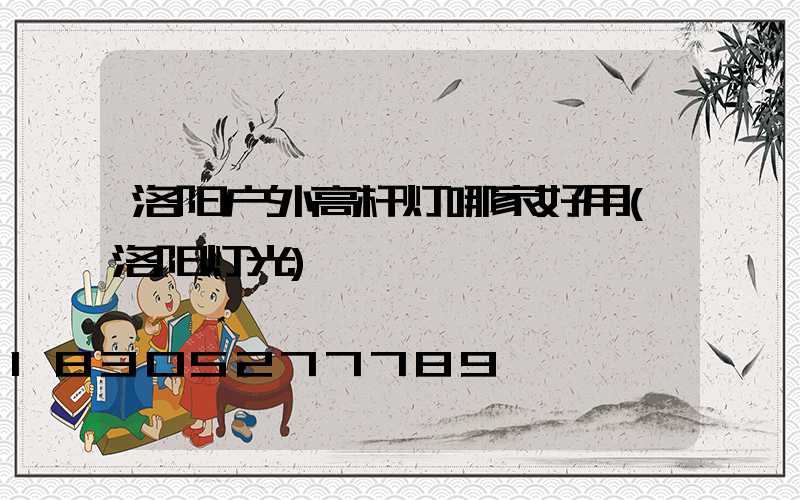 洛阳户外高杆灯哪家好用(洛阳灯光)