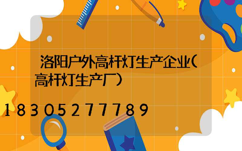 洛阳户外高杆灯生产企业(高杆灯生产厂)