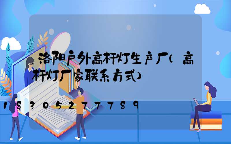 洛阳户外高杆灯生产厂(高杆灯厂家联系方式)