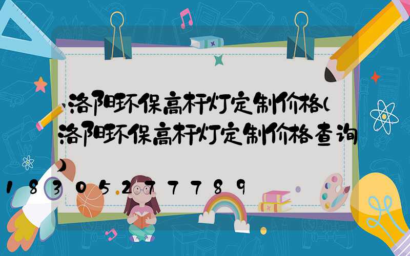 洛阳环保高杆灯定制价格(洛阳环保高杆灯定制价格查询)