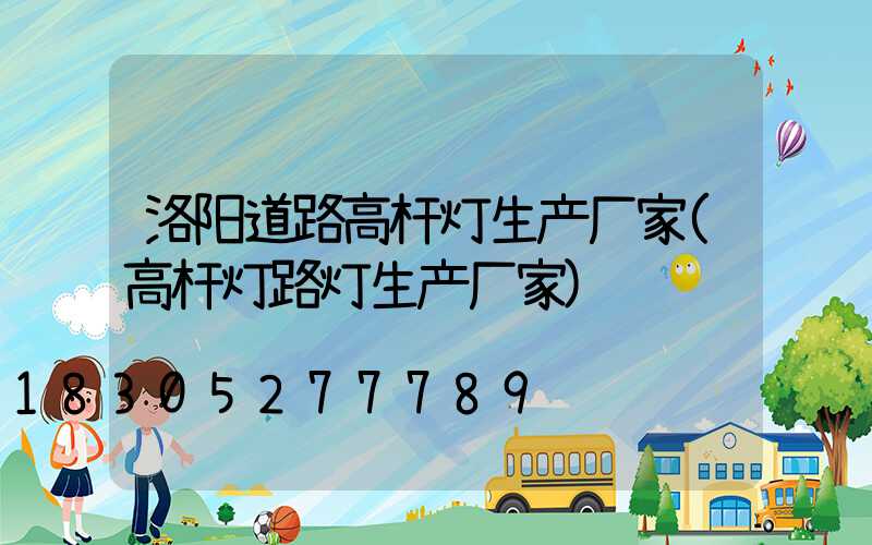 洛阳道路高杆灯生产厂家(高杆灯路灯生产厂家)
