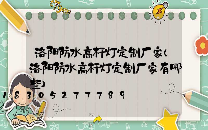 洛阳防水高杆灯定制厂家(洛阳防水高杆灯定制厂家有哪些)