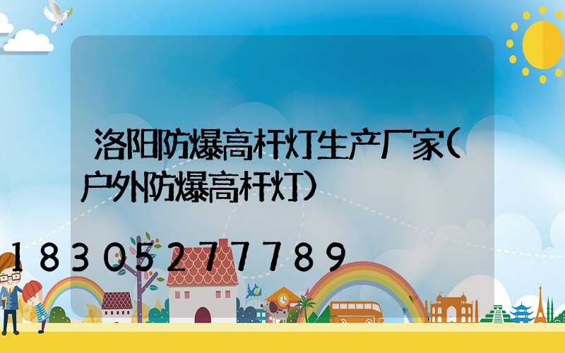 洛阳防爆高杆灯生产厂家(户外防爆高杆灯)