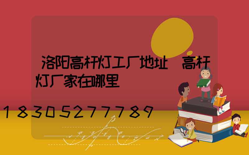 洛阳高杆灯工厂地址(高杆灯厂家在哪里)