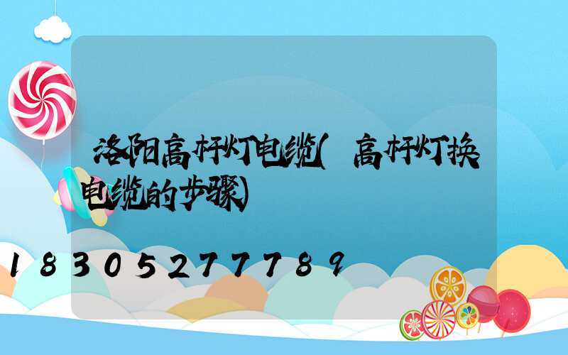 洛阳高杆灯电缆(高杆灯换电缆的步骤)