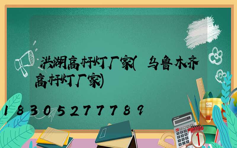 洪湖高杆灯厂家(乌鲁木齐高杆灯厂家)