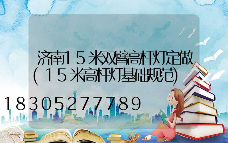 济南15米双臂高杆灯定做(15米高杆灯基础规范)
