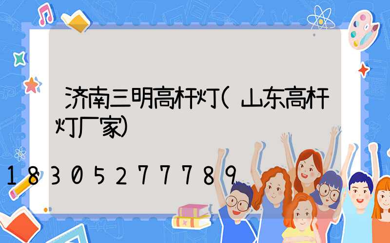 济南三明高杆灯(山东高杆灯厂家)