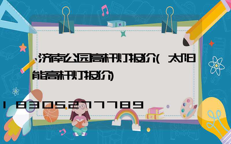 济南公园高杆灯报价(太阳能高杆灯报价)