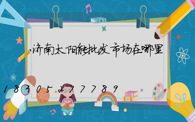 济南太阳能批发市场在哪里