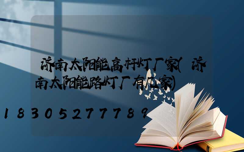 济南太阳能高杆灯厂家(济南太阳能路灯厂有几家)