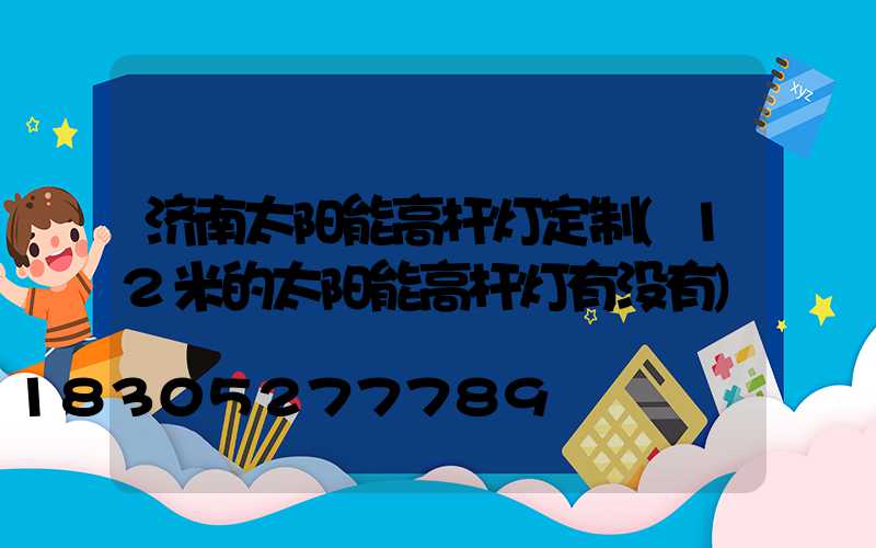 济南太阳能高杆灯定制(12米的太阳能高杆灯有没有)