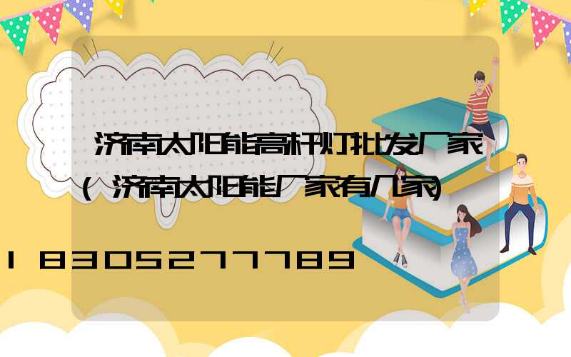 济南太阳能高杆灯批发厂家(济南太阳能厂家有几家)