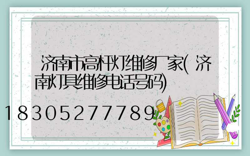 济南市高杆灯维修厂家(济南灯具维修电话号码)