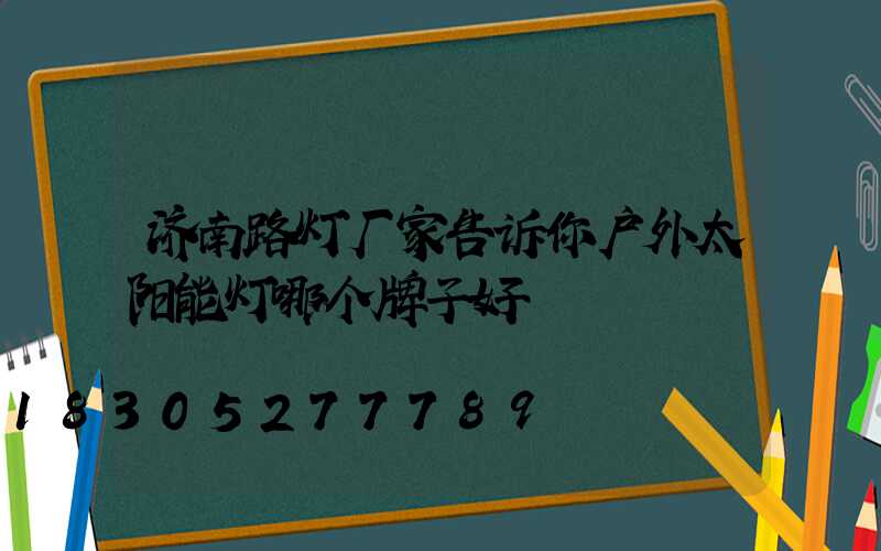济南路灯厂家告诉你户外太阳能灯哪个牌子好
