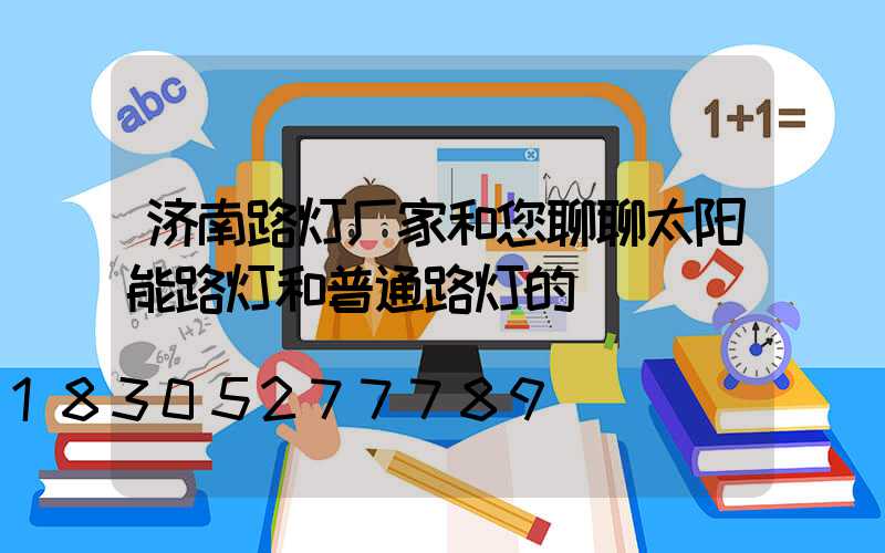 济南路灯厂家和您聊聊太阳能路灯和普通路灯的