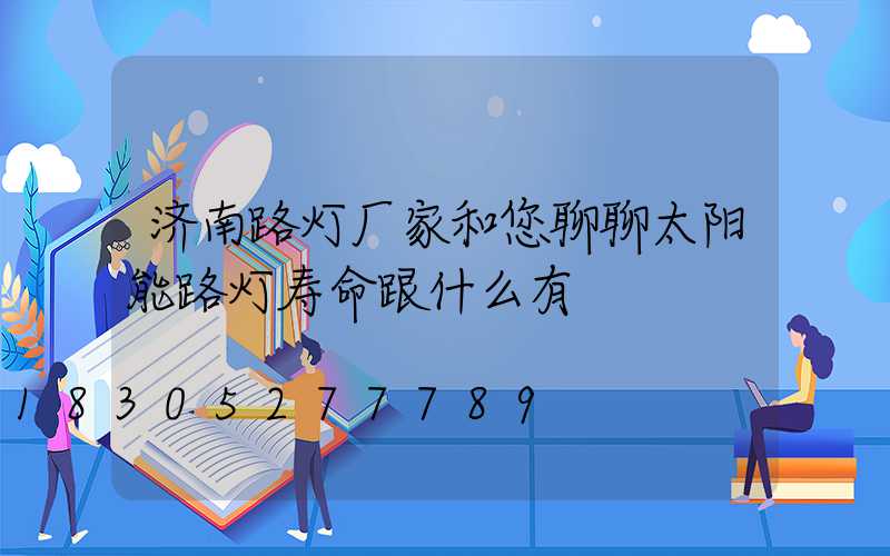 济南路灯厂家和您聊聊太阳能路灯寿命跟什么有