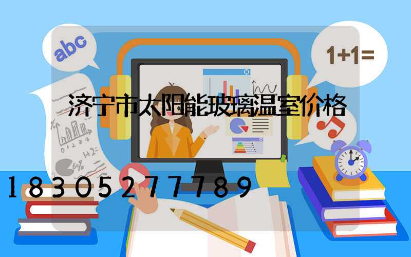 济宁市太阳能玻璃温室价格