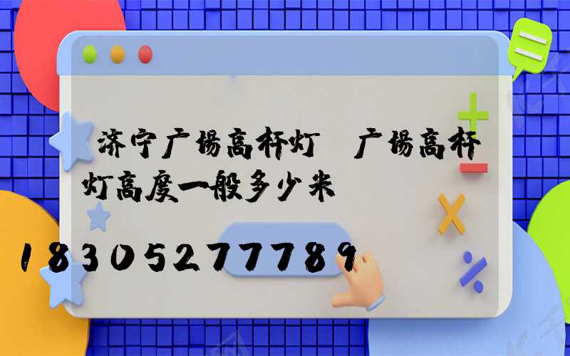 济宁广场高杆灯(广场高杆灯高度一般多少米)