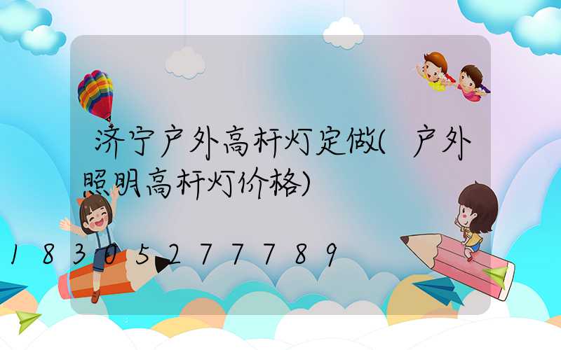 济宁户外高杆灯定做(户外照明高杆灯价格)