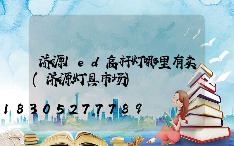 济源led高杆灯哪里有卖(济源灯具市场)