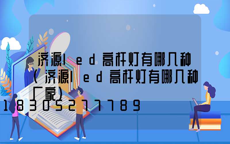 济源led高杆灯有哪几种(济源led高杆灯有哪几种厂家)