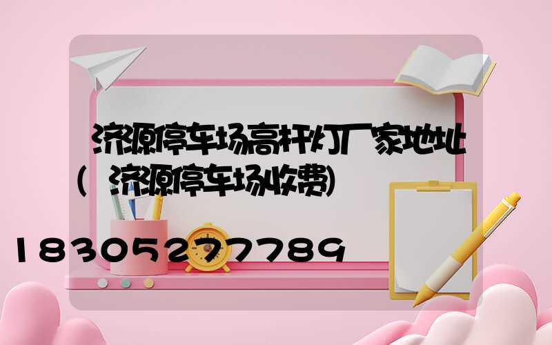 济源停车场高杆灯厂家地址(济源停车场收费)