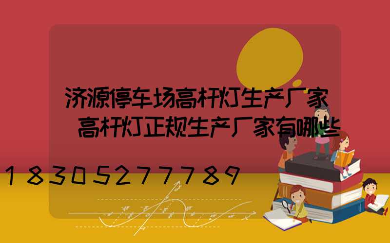 济源停车场高杆灯生产厂家(高杆灯正规生产厂家有哪些)