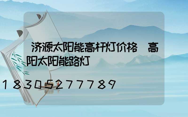 济源太阳能高杆灯价格(高阳太阳能路灯)