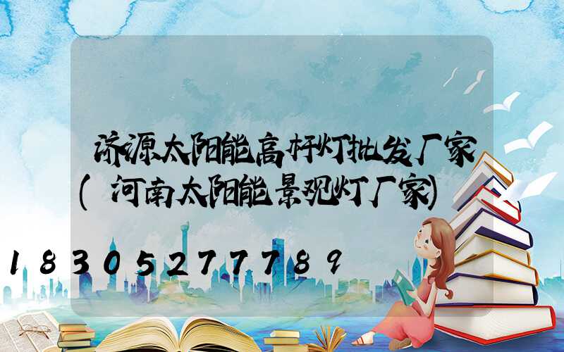 济源太阳能高杆灯批发厂家(河南太阳能景观灯厂家)