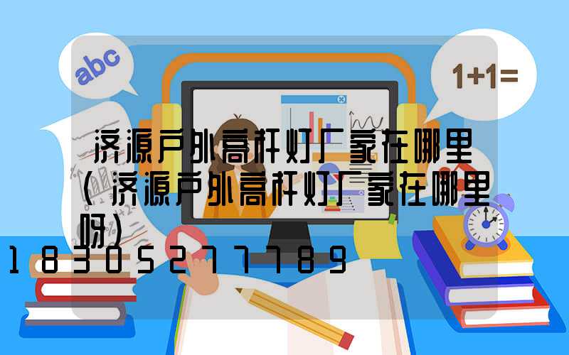 济源户外高杆灯厂家在哪里(济源户外高杆灯厂家在哪里呀)