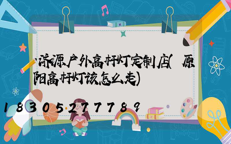 济源户外高杆灯定制店(原阳高杆灯该怎么走)
