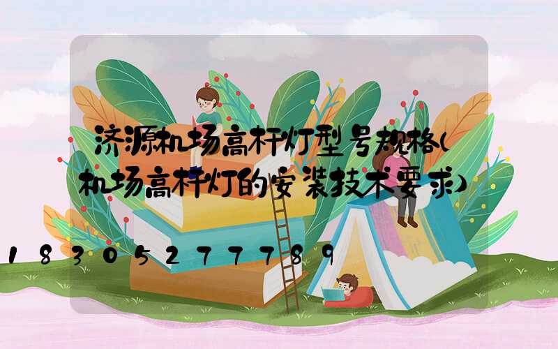 济源机场高杆灯型号规格(机场高杆灯的安装技术要求)