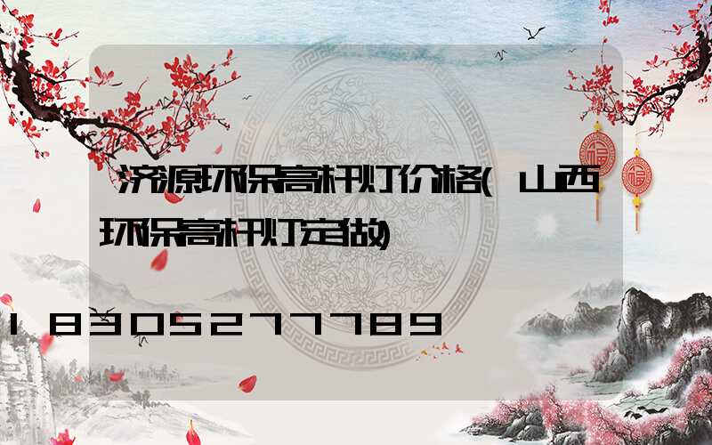济源环保高杆灯价格(山西环保高杆灯定做)