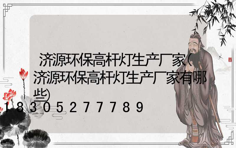 济源环保高杆灯生产厂家(济源环保高杆灯生产厂家有哪些)
