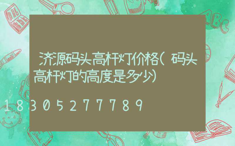 济源码头高杆灯价格(码头高杆灯的高度是多少)