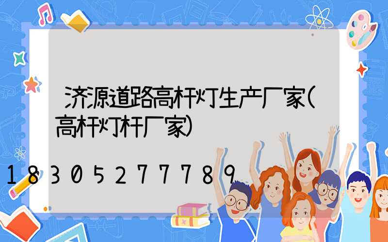 济源道路高杆灯生产厂家(高杆灯杆厂家)