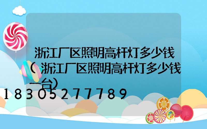 浙江厂区照明高杆灯多少钱(浙江厂区照明高杆灯多少钱一台)