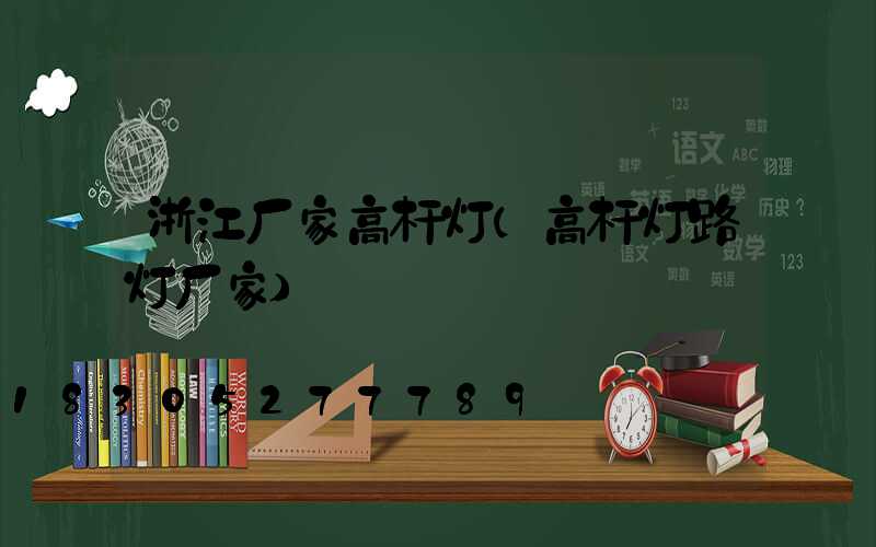 浙江厂家高杆灯(高杆灯路灯厂家)
