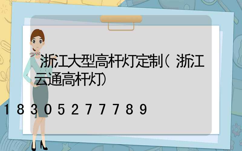 浙江大型高杆灯定制(浙江云通高杆灯)
